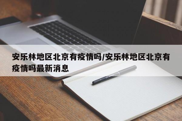 安乐林地区北京有疫情吗/安乐林地区北京有疫情吗最新消息