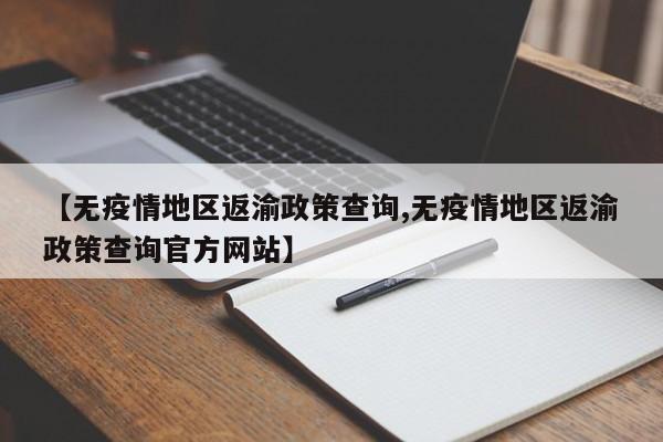 【无疫情地区返渝政策查询,无疫情地区返渝政策查询官方网站】