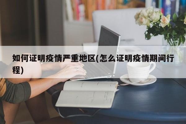 如何证明疫情严重地区(怎么证明疫情期间行程)