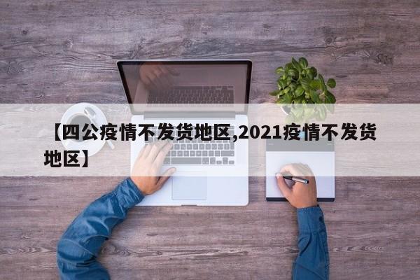 【四公疫情不发货地区,2021疫情不发货地区】